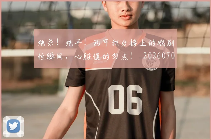 绝杀!绝平!西甲积分榜上的戏剧性瞬间,心脏慢的勿点!_20260708201412