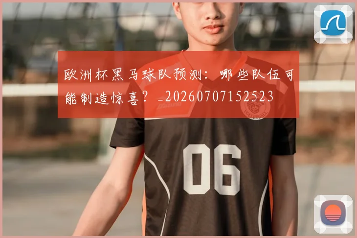 欧洲杯黑马球队预测：哪些队伍可能制造惊喜？_20260707152523