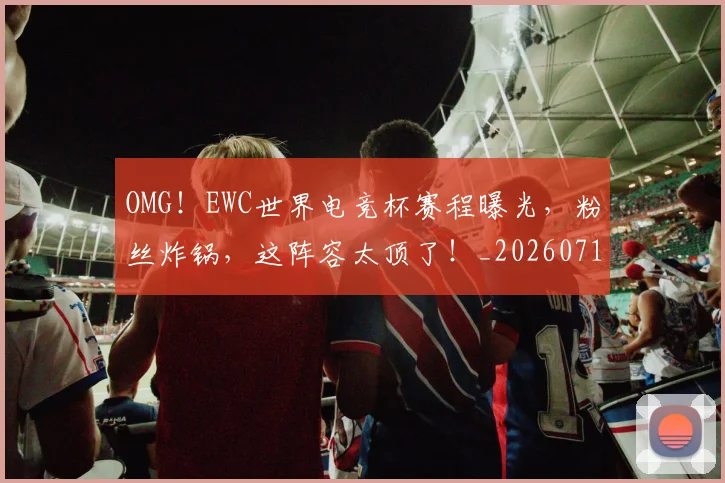 OMG！EWC世界电竞杯赛程曝光，粉丝炸锅，这阵容太顶了！_20260714214824