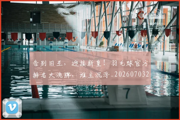 告别旧王，迎接新皇！羽毛球官方排名大洗牌，谁主沉浮_20260703221711