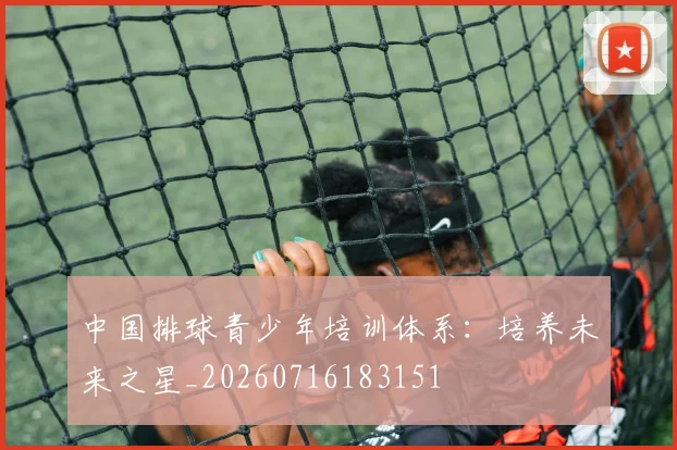 中国排球青少年培训体系：培养未来之星_20260716183151
