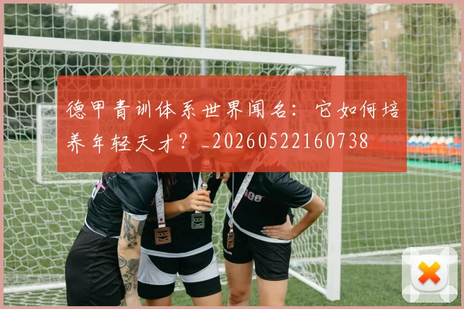 德甲青训体系世界闻名：它如何培养年轻天才？_20260522160738
