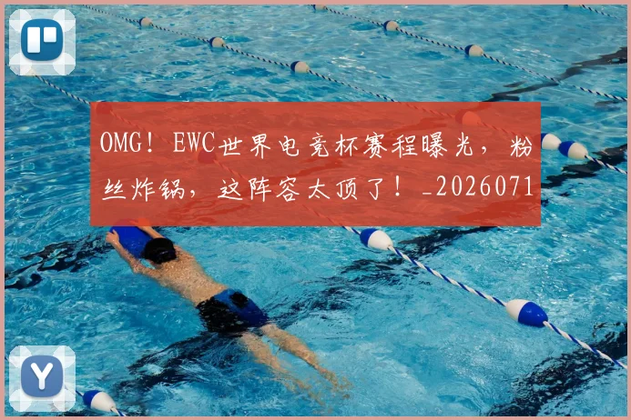 OMG！EWC世界电竞杯赛程曝光，粉丝炸锅，这阵容太顶了！_20260714214824