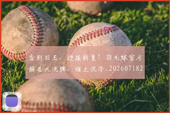 告别旧王，迎接新皇！羽毛球官方排名大洗牌，谁主沉浮_20260718210121
