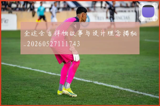 全运会吉祥物故事与设计理念揭秘_20260527111743