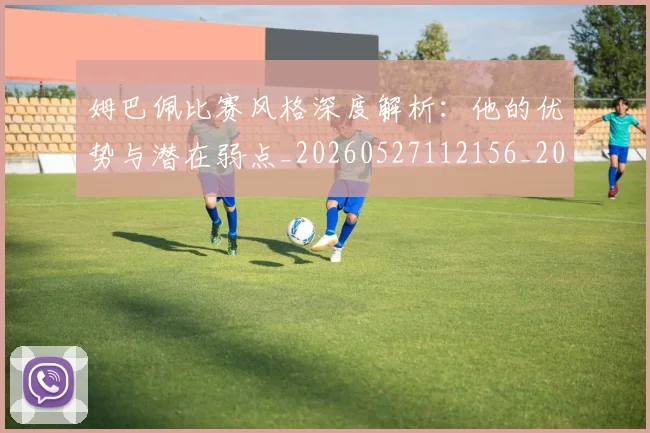 姆巴佩比赛风格深度解析：他的优势与潜在弱点_20260527112156_20260703231850