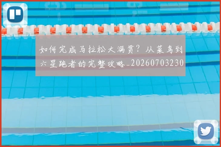 如何完成马拉松大满贯？从菜鸟到六星跑者的完整攻略_20260703230556_20260720182638
