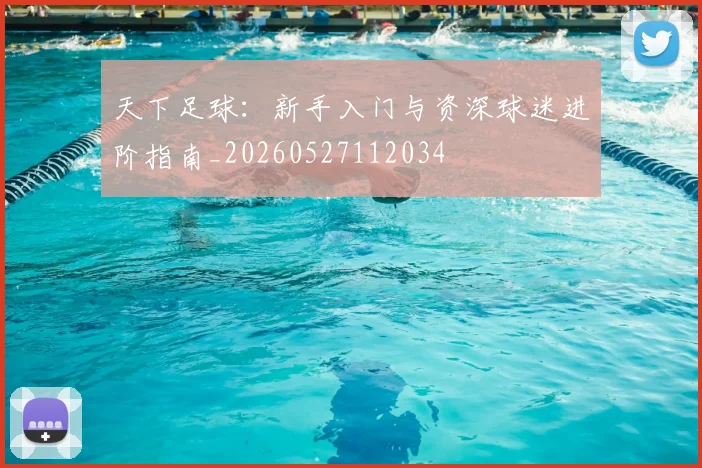 天下足球：新手入门与资深球迷进阶指南_20260527112034