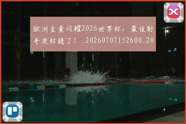 欧洲金童闪耀2026世界杯，最佳射手奖杯稳了！_20260707152600_20260801170339
