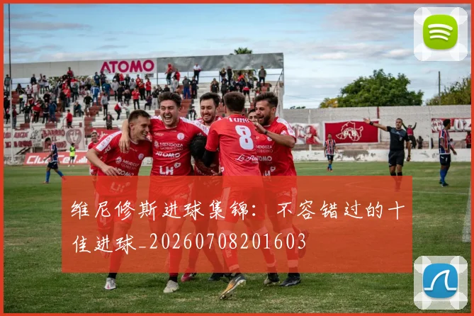 维尼修斯进球集锦：不容错过的十佳进球_20260708201603