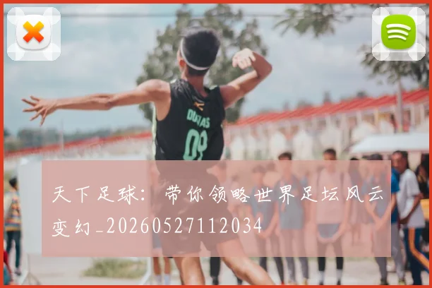 天下足球:带你领略世界足坛风云变幻_20260527112034