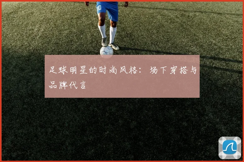 足球明星的时尚风格:场下穿搭与品牌代言