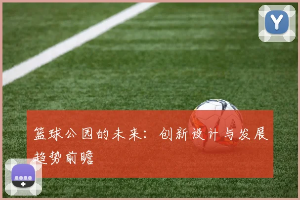 篮球公园的未来：创新设计与发展趋势前瞻