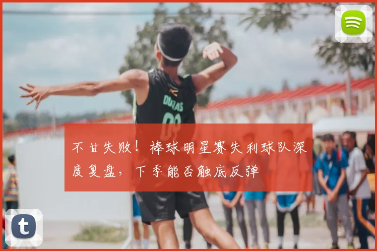 不甘失败!棒球明星赛失利球队深度复盘,下季能否触底反弹