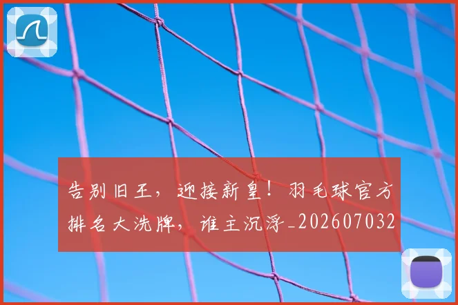 告别旧王，迎接新皇！羽毛球官方排名大洗牌，谁主沉浮_20260703221711