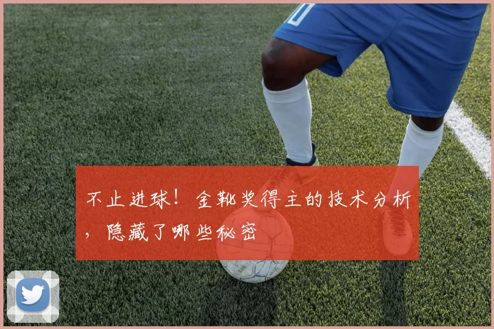 不止进球!金靴奖得主的技术分析,隐藏了哪些秘密